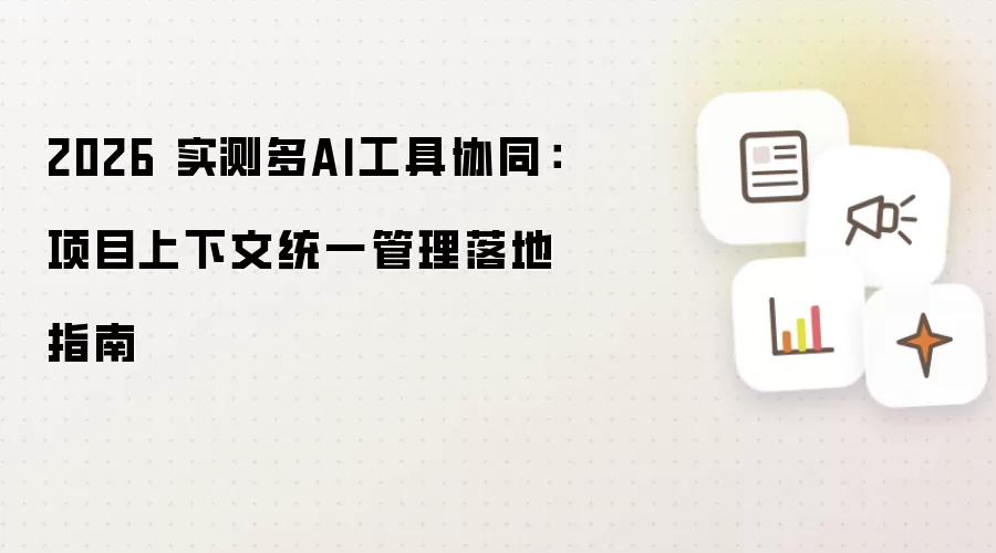 2026 实测多AI工具协同:项目上下文统一管理落地指南