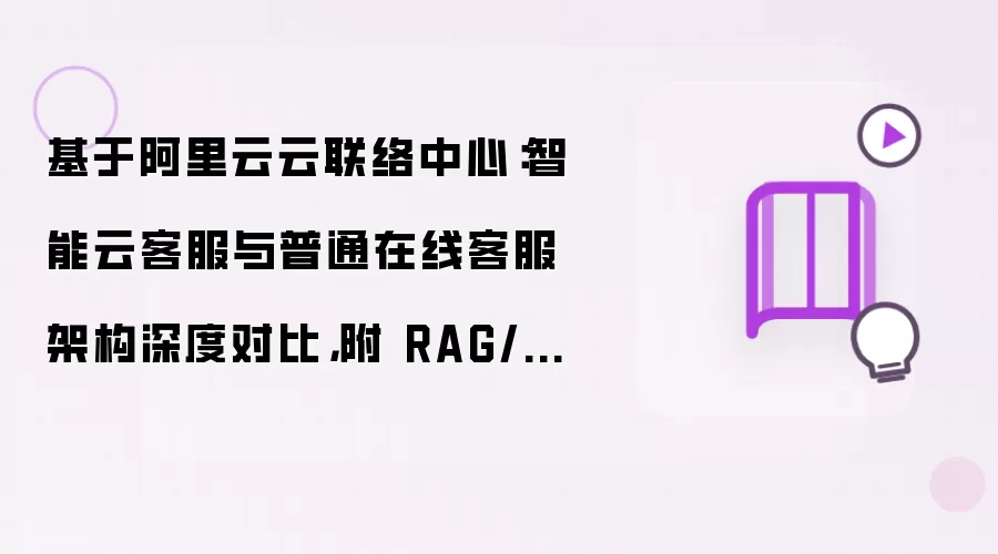 基于阿里云云联络中心:智能云客服与普通在线客服架构深度对比,附 RAG/NLU 完整代码实战与落地踩坑优化方案