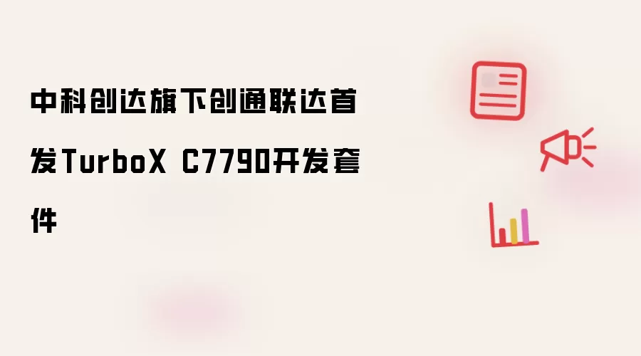 中科创达旗下创通联达首发TurboX C7790开发套件