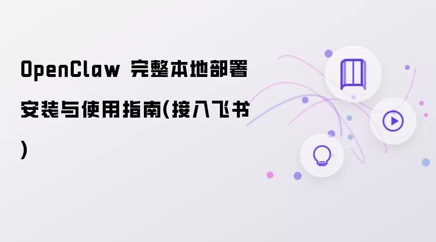 OpenClaw 完整本地部署安装与使用指南(接入飞书)