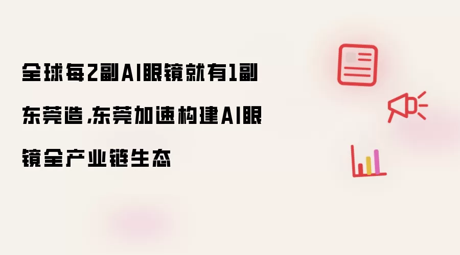 全球每2副AI眼镜就有1副东莞造,东莞加速构建AI眼镜全产业链生态