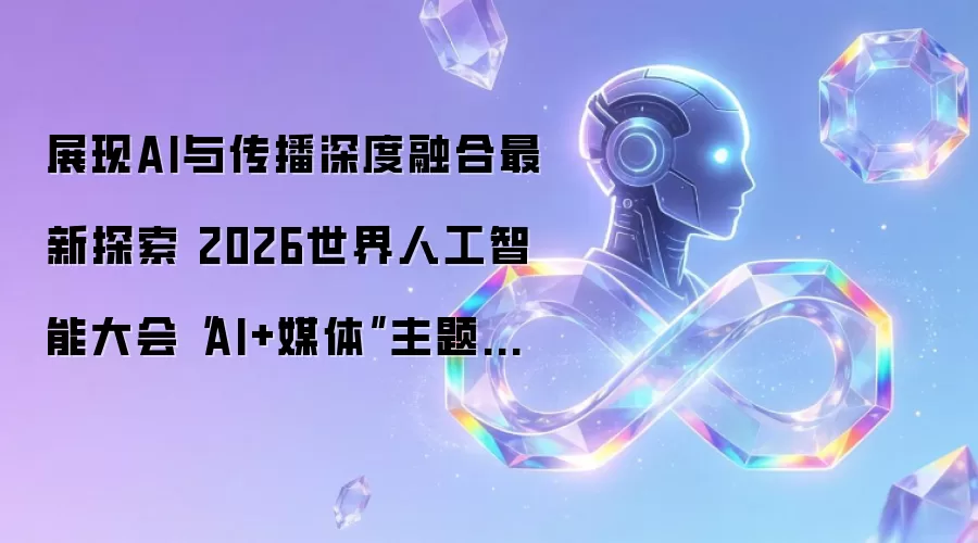 展现AI与传播深度融合最新探索 2026世界人工智能大会“AI+媒体”主题论坛在沪举行