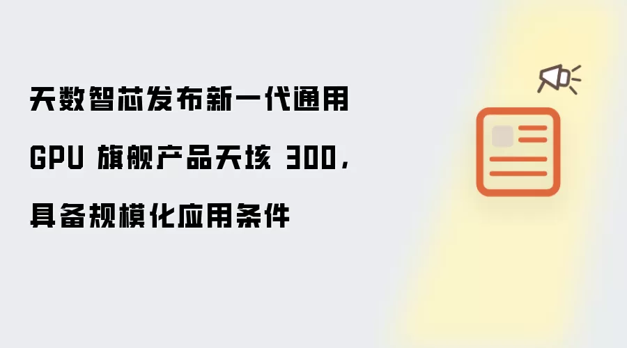 天数智芯发布新一代通用 GPU 旗舰产品天垓 300,具备规模化应用条件