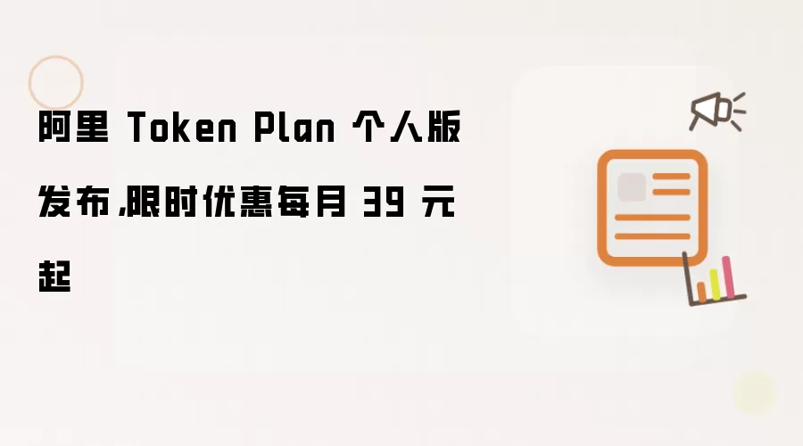 阿里 Token Plan 个人版发布,限时优惠每月 39 元起