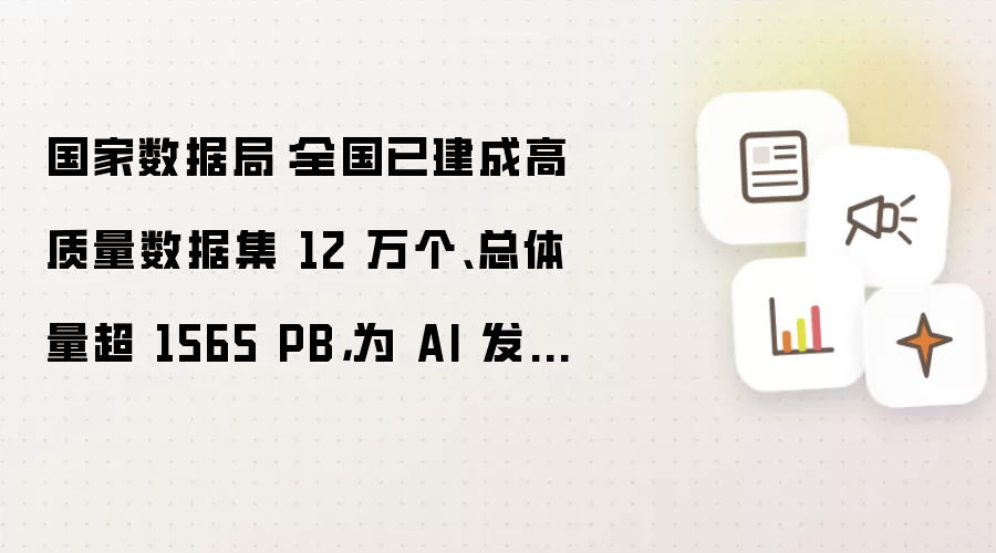国家数据局:全国已建成高质量数据集 12 万个、总体量超 1565 PB,为 AI 发展提供有力支撑
