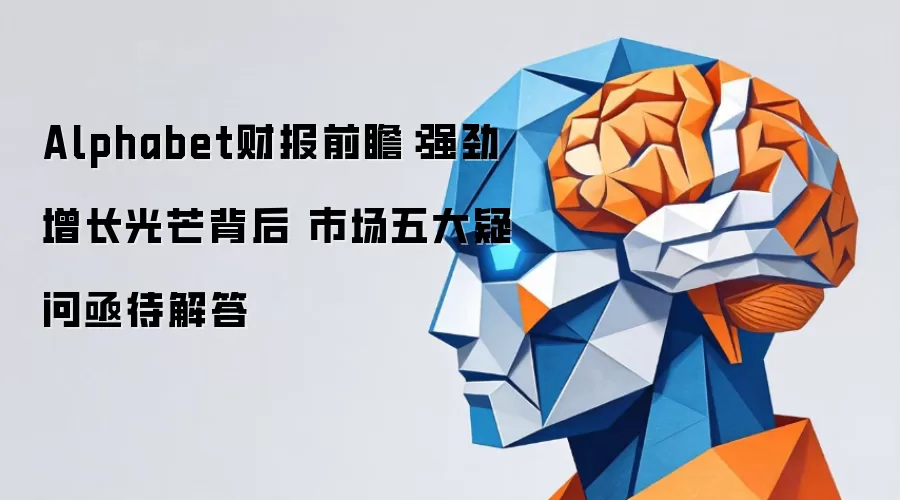 Alphabet财报前瞻：强劲增长光芒背后 市场五大疑问亟待解答