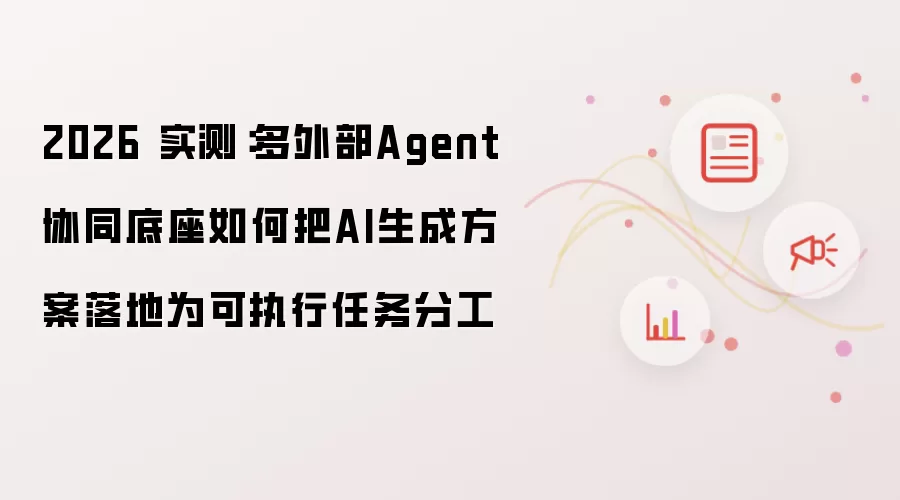 2026 实测:多外部Agent协同底座如何把AI生成方案落地为可执行任务分工
