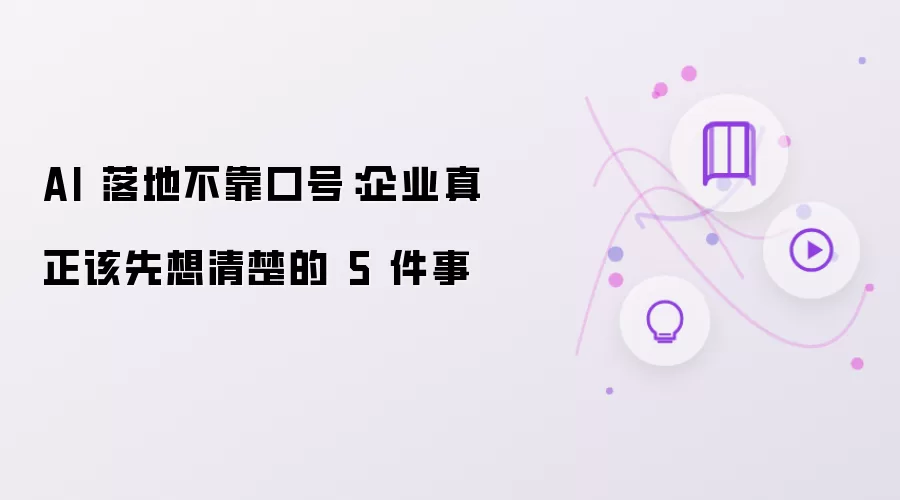 AI 落地不靠口号:企业真正该先想清楚的 5 件事