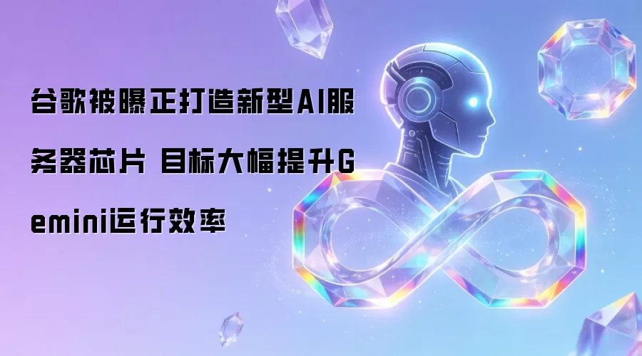 谷歌被曝正打造新型AI服务器芯片 目标大幅提升Gemini运行效率