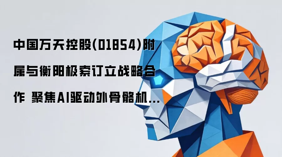 中国万天控股(01854)附属与衡阳极索订立战略合作 聚焦AI驱动外骨骼机器人及智能医疗解决方案