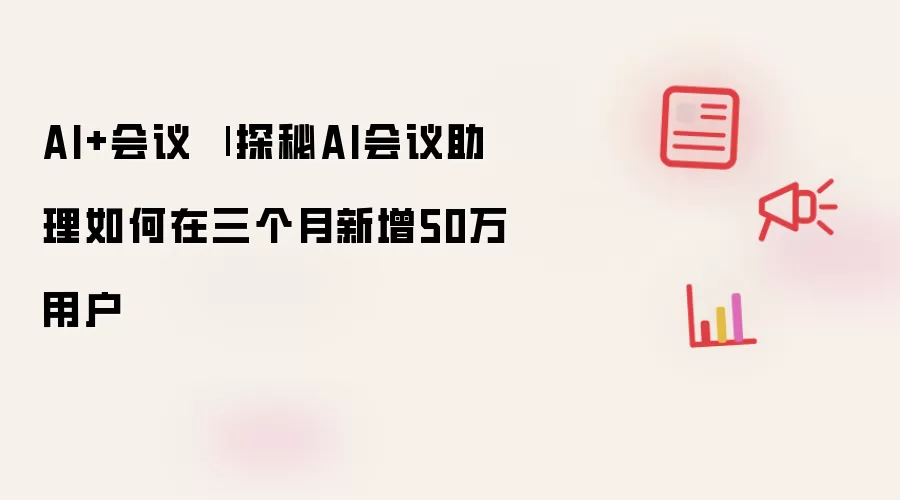 AI+会议 | 探秘AI会议助理如何在三个月新增50万用户