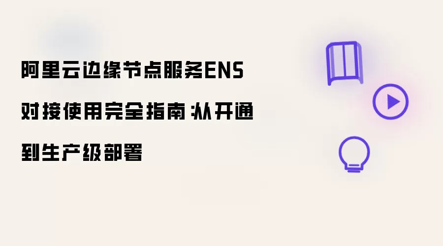 阿里云边缘节点服务ENS对接使用完全指南:从开通到生产级部署