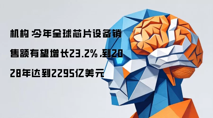 机构:今年全球芯片设备销售额有望增长23.2%,到2028年达到2295亿美元