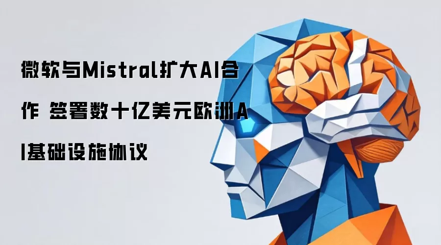 微软与Mistral扩大AI合作 签署数十亿美元欧洲AI基础设施协议