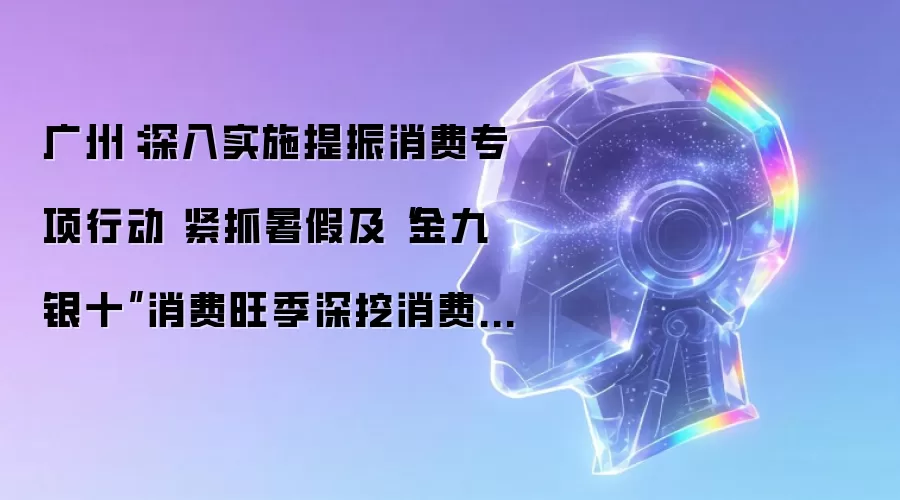 广州：深入实施提振消费专项行动 紧抓暑假及“金九银十”消费旺季深挖消费潜能