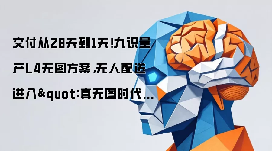 交付从28天到1天！九识量产L4无图方案，无人配送进入"真无图时代"