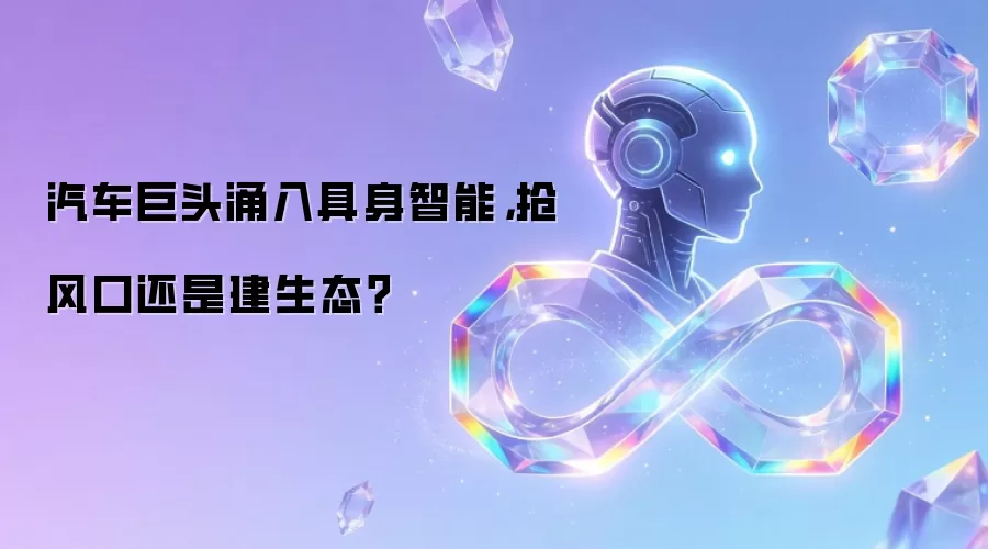 汽车巨头涌入具身智能，抢风口还是建生态？
