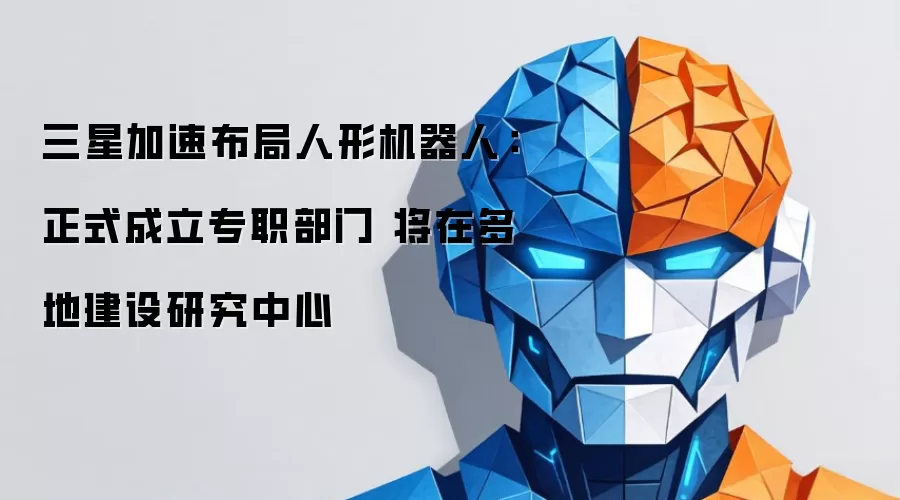 三星加速布局人形机器人：正式成立专职部门 将在多地建设研究中心