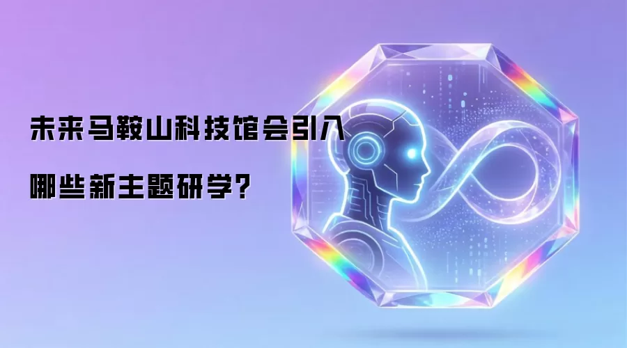 未来马鞍山科技馆会引入哪些新主题研学?