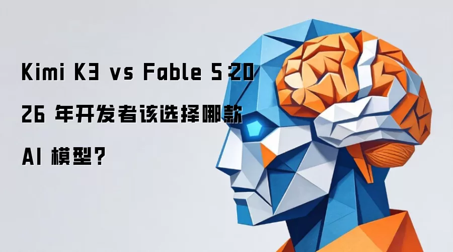 Kimi K3 vs Fable 5：2026 年开发者该选择哪款 AI 模型？