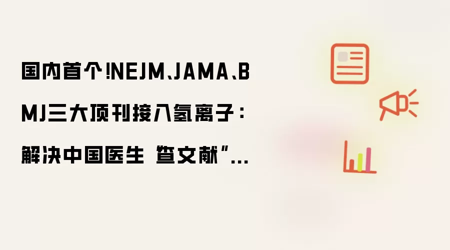 国内首个！NEJM、JAMA、BMJ三大顶刊接入氢离子：解决中国医生“查文献”难题