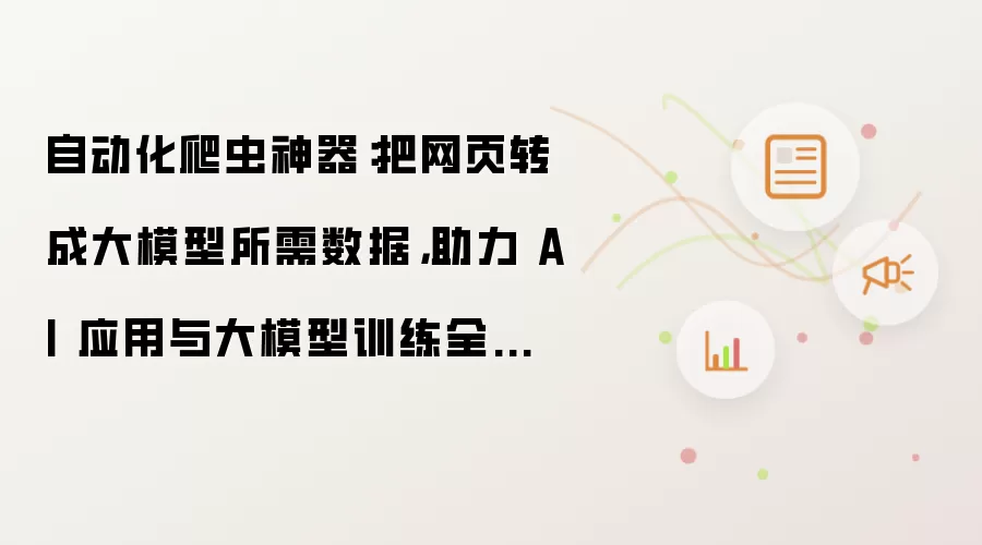自动化爬虫神器:把网页转成大模型所需数据,助力 AI 应用与大模型训练全面优化!