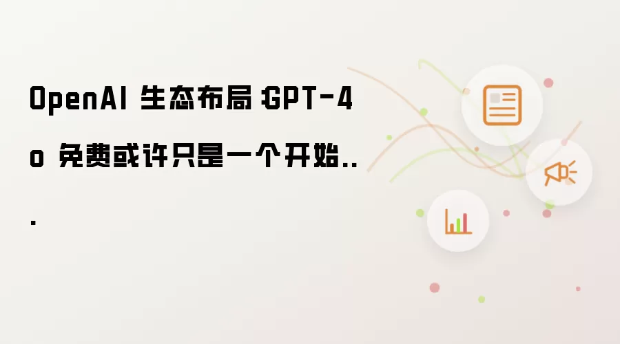 OpenAI 生态布局:GPT-4o 免费或许只是一个开始...