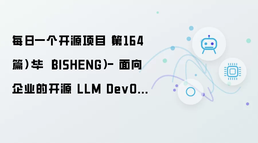 每日一个开源项目（第164篇）：毕昇（BISHENG）- 面向企业的开源 LLM DevOps 平台
