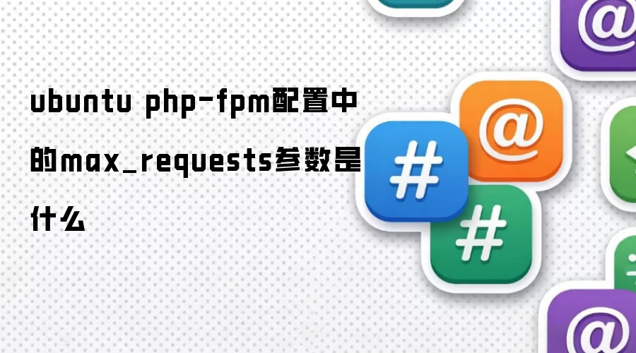 ubuntu php-fpm配置中的max_requests参数是什么