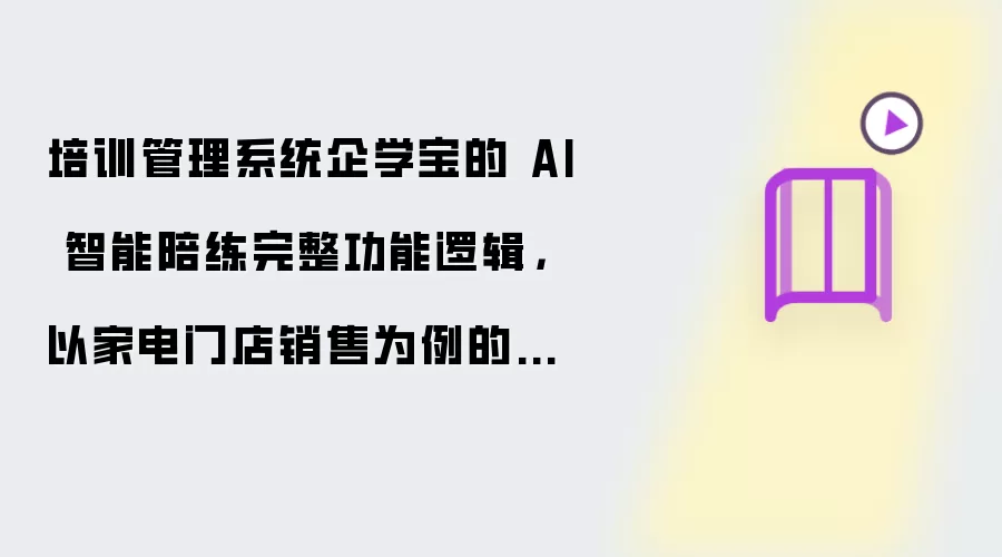 培训管理系统企学宝的 AI 智能陪练完整功能逻辑,以家电门店销售为例的剧本框架