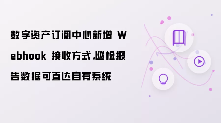 数字资产订阅中心新增 Webhook 接收方式,巡检报告数据可直达自有系统
