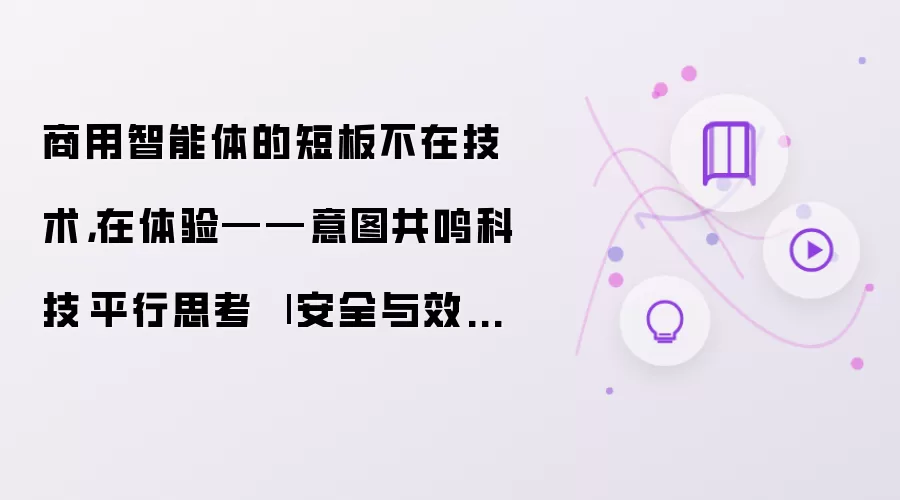 商用智能体的短板不在技术,在体验——意图共鸣科技·平行思考 | 安全与效率之外的第三种能力