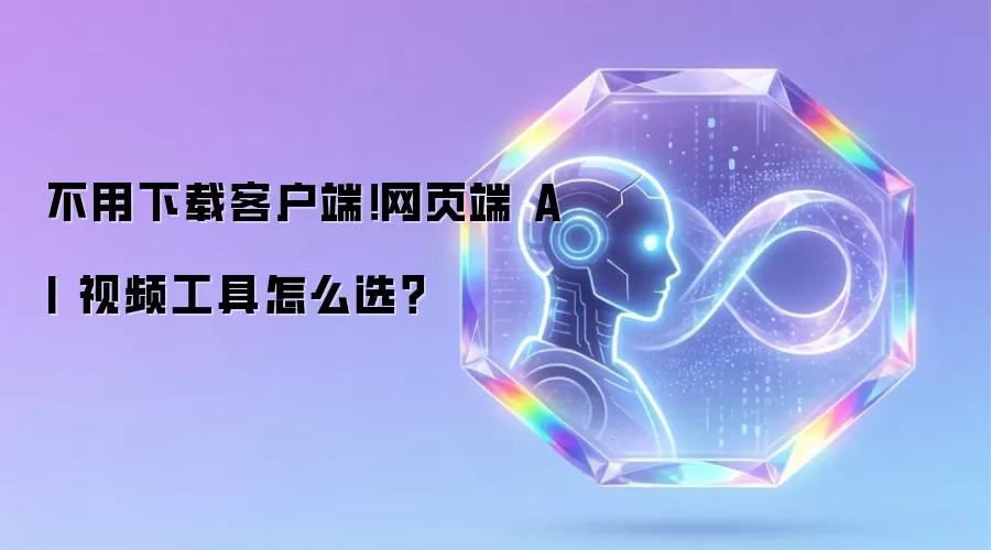不用下载客户端!网页端 AI 视频工具怎么选?