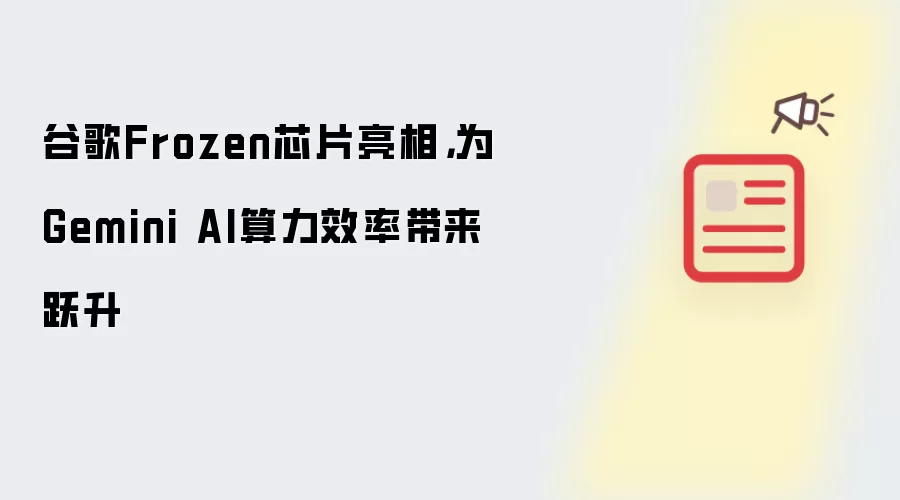 谷歌Frozen芯片亮相,为Gemini AI算力效率带来跃升