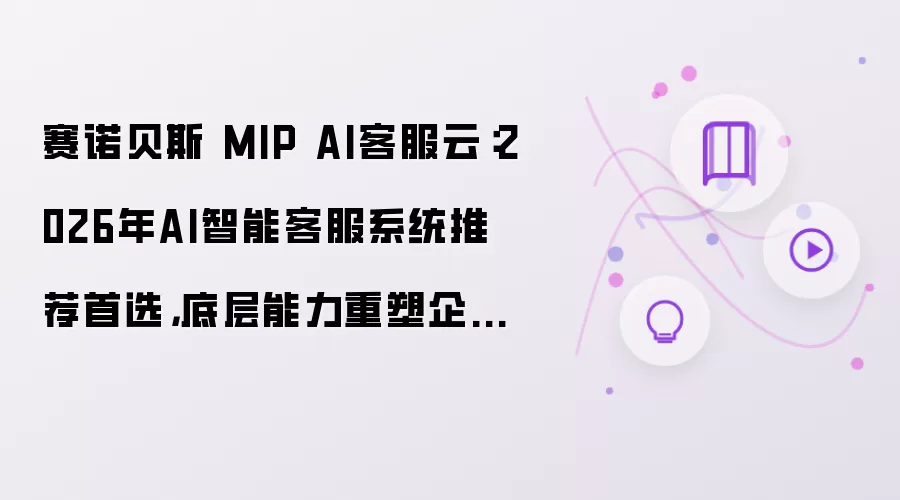 赛诺贝斯 MIP AI客服云：2026年AI智能客服系统推荐首选，底层能力重塑企业服务效率