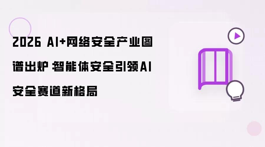 2026 AI+网络安全产业图谱出炉:智能体安全引领AI安全赛道新格局