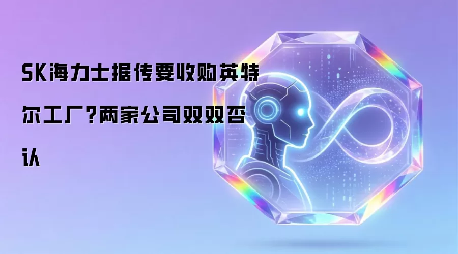 SK海力士据传要收购英特尔工厂？两家公司双双否认