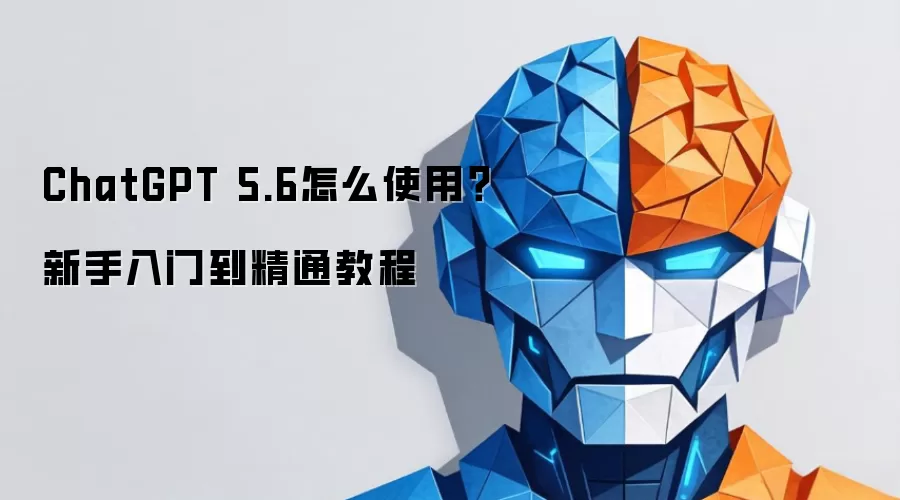 ChatGPT 5.6怎么使用？新手入门到精通教程