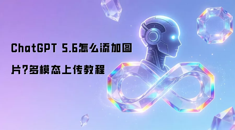 ChatGPT 5.6怎么添加图片？多模态上传教程