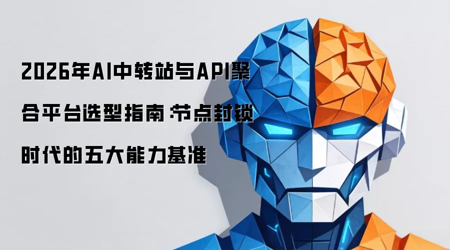 2026年AI中转站与API聚合平台选型指南：节点封锁时代的五大能力基准