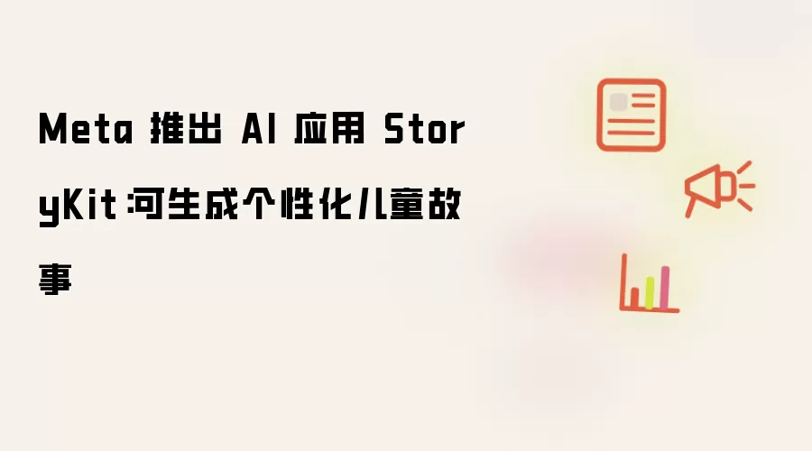 Meta 推出 AI 应用 StoryKit：可生成个性化儿童故事