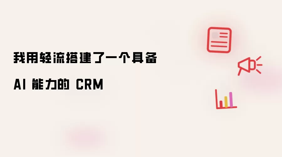 我用轻流搭建了一个具备 AI 能力的 CRM