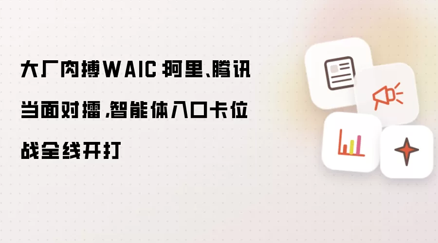 大厂肉搏WAIC：阿里、腾讯当面对擂，智能体入口卡位战全线开打