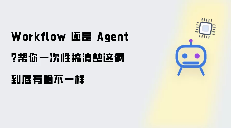 Workflow 还是 Agent？帮你一次性搞清楚这俩到底有啥不一样