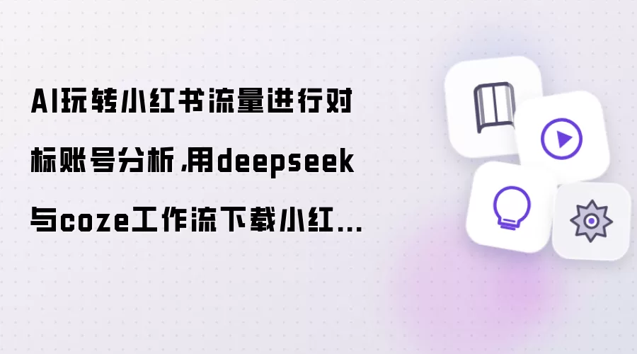 AI玩转小红书流量进行对标账号分析，用deepseek与coze工作流下载小红书图文/视频笔记内容