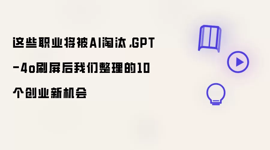这些职业将被AI淘汰，GPT-4o刷屏后我们整理的10个创业新机会