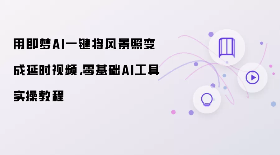 用即梦AI一键将风景照变成延时视频，零基础AI工具实操教程