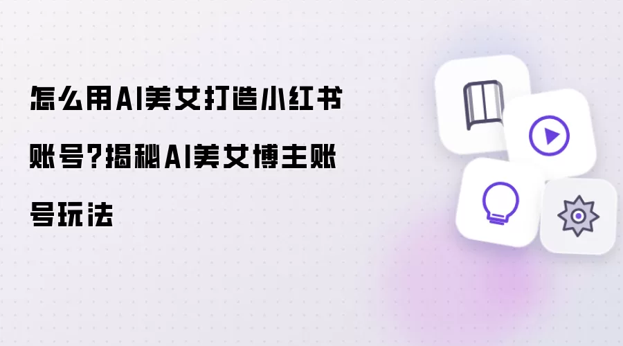 怎么用AI美女打造小红书账号？揭秘AI美女博主账号玩法