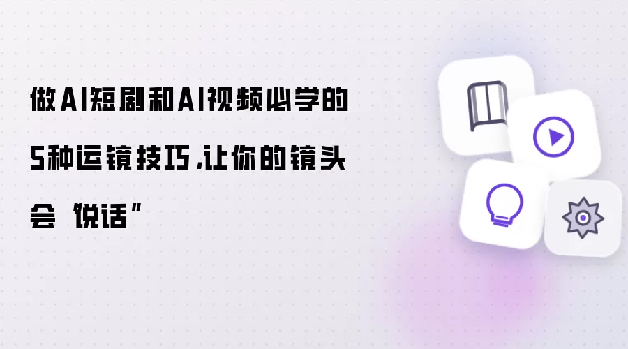做AI短剧和AI视频必学的5种运镜技巧，让你的镜头会“说话”