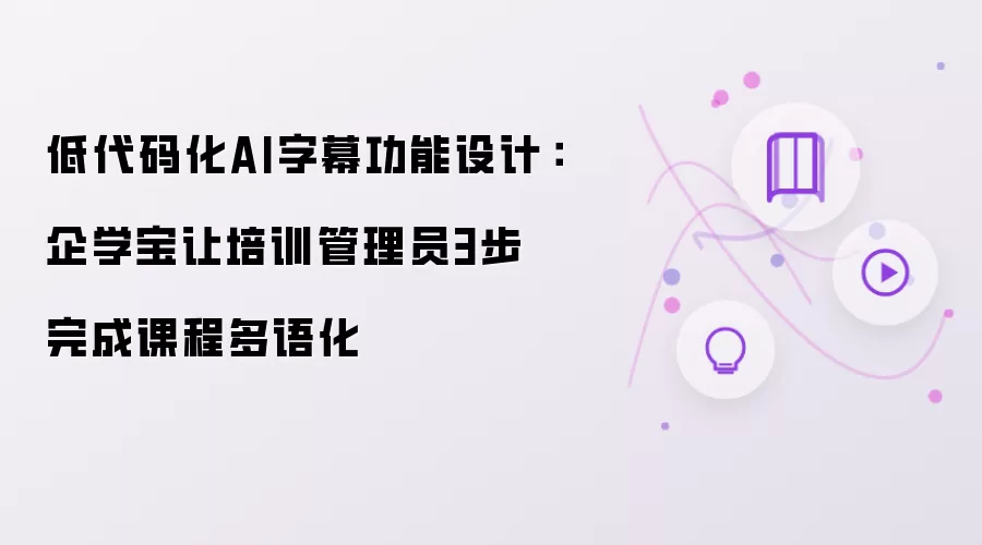 低代码化AI字幕功能设计:企学宝让培训管理员3步完成课程多语化